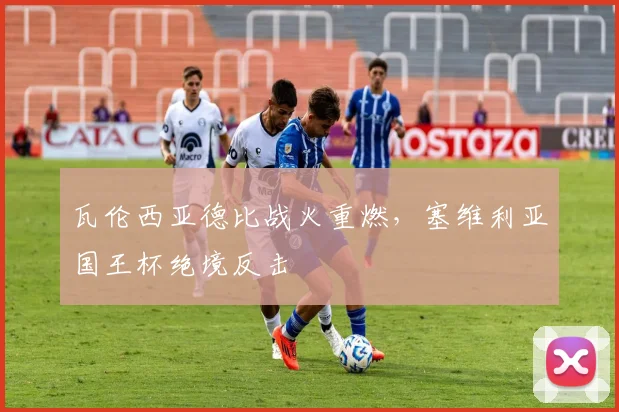 瓦伦西亚德比战火重燃，塞维利亚国王杯绝境反击