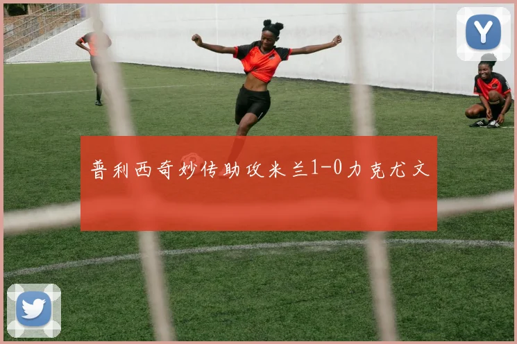 普利西奇妙传助攻米兰1-0力克尤文