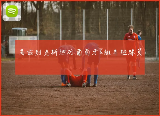 乌兹别克斯坦对葡萄牙K组年轻球员