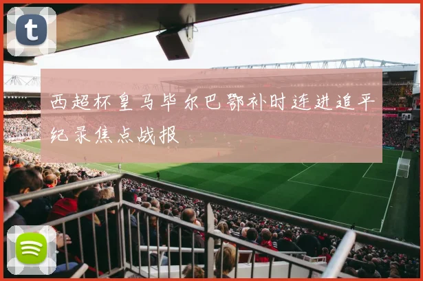 西超杯皇马毕尔巴鄂补时连进追平纪录焦点战报
