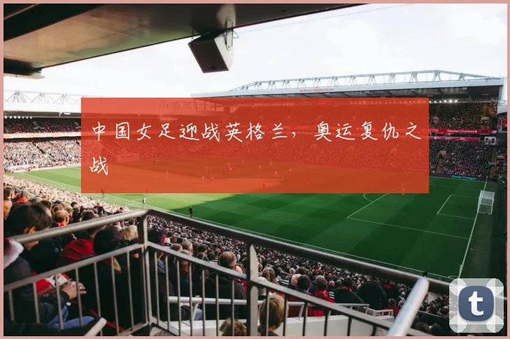 中国女足迎战英格兰，奥运复仇之战