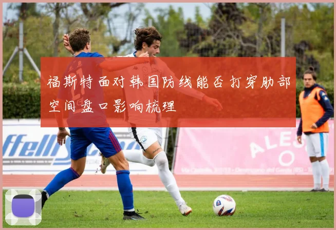 福斯特面对韩国防线能否打穿肋部空间盘口影响梳理
