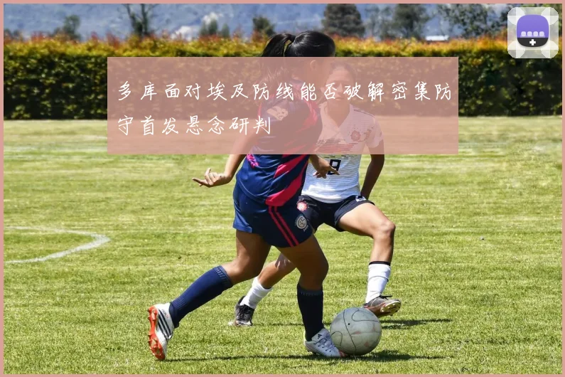 多库面对埃及防线能否破解密集防守首发悬念研判