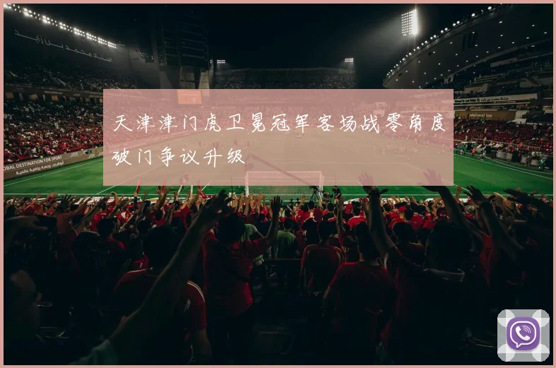 天津津门虎卫冕冠军客场战零角度破门争议升级