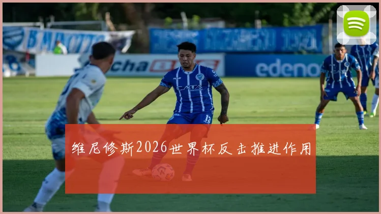 维尼修斯2026世界杯反击推进作用