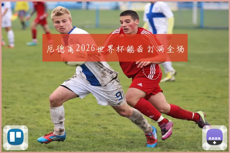 厄德高2026世界杯能否打满全场
