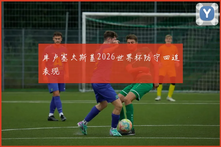 库卢塞夫斯基2026世界杯防守回追表现
