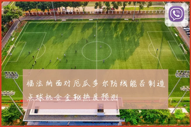 福法纳面对厄瓜多尔防线能否制造点球机会金靴热度预测