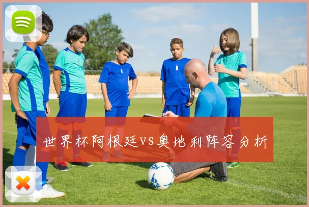 世界杯阿根廷vs奥地利阵容分析