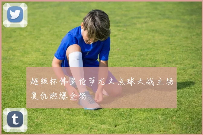 超级杯佛罗伦萨尤文点球大战主场复仇燃爆全场