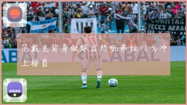 范戴克背身做球后怒吼弗拉门戈冲上榜首