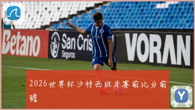 2026世界杯沙特西班牙赛前比分前瞻