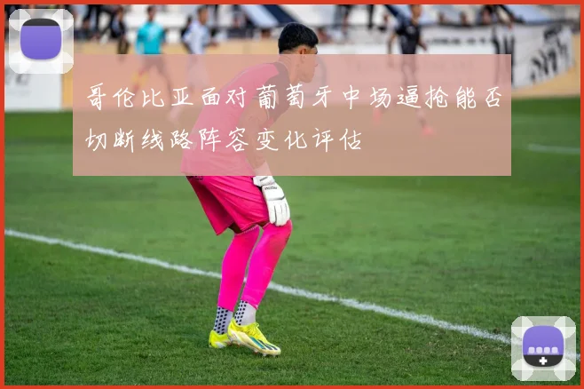 哥伦比亚面对葡萄牙中场逼抢能否切断线路阵容变化评估
