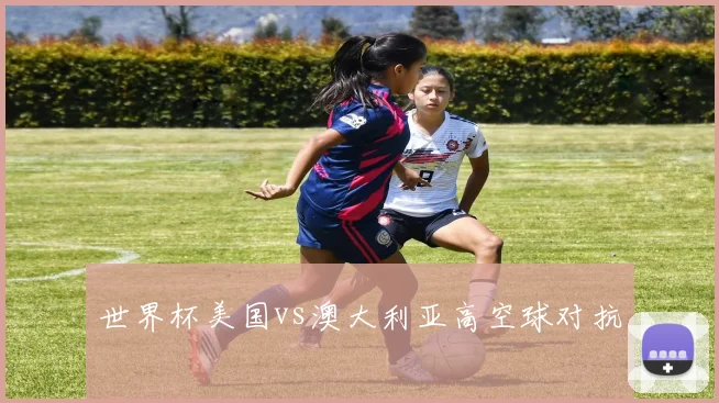 世界杯美国vs澳大利亚高空球对抗