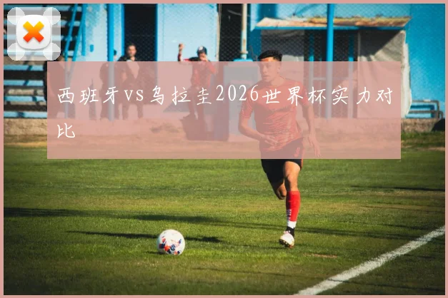 西班牙vs乌拉圭2026世界杯实力对比