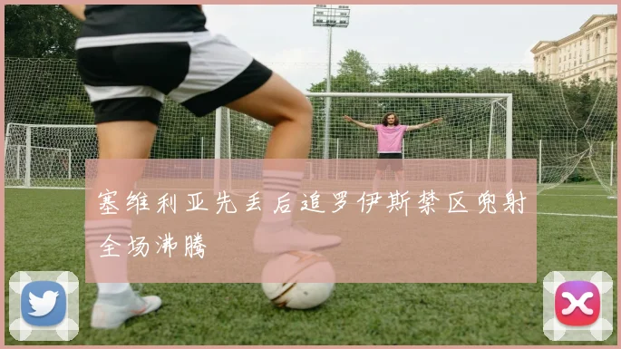 塞维利亚先丢后追罗伊斯禁区兜射全场沸腾