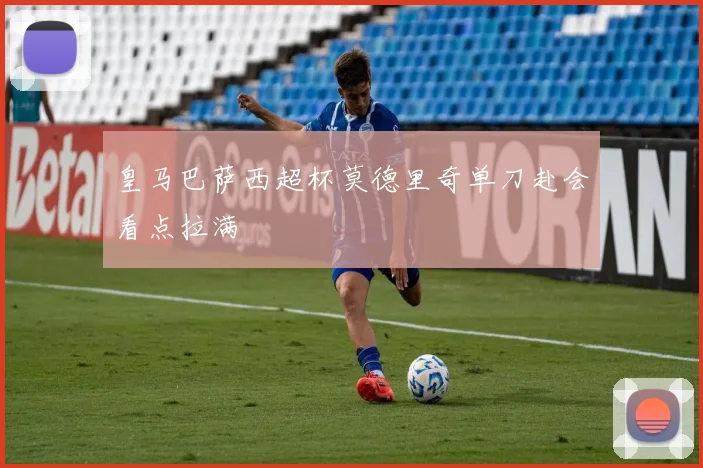 皇马巴萨西超杯莫德里奇单刀赴会看点拉满