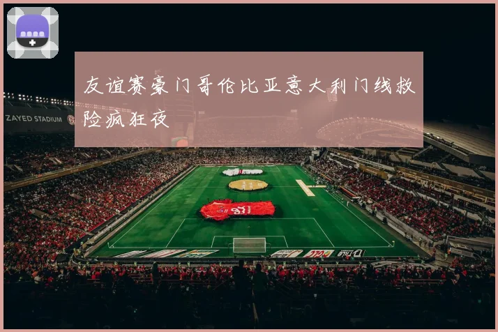 友谊赛豪门哥伦比亚意大利门线救险疯狂夜