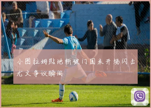小图拉姆贴地斩破门国米开场闪击尤文争议瞬间