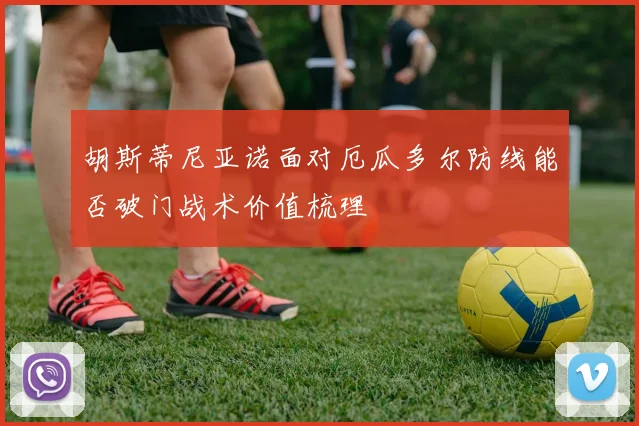 胡斯蒂尼亚诺面对厄瓜多尔防线能否破门战术价值梳理