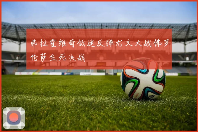 弗拉霍维奇低迷反弹尤文大战佛罗伦萨生死决战