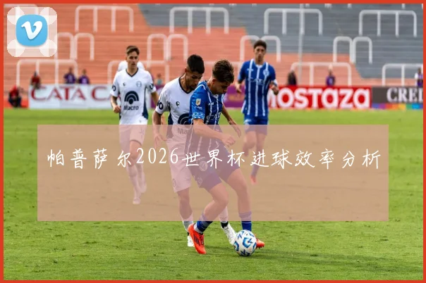 帕普萨尔2026世界杯进球效率分析
