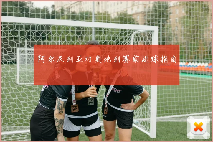 阿尔及利亚对奥地利赛前进球指南
