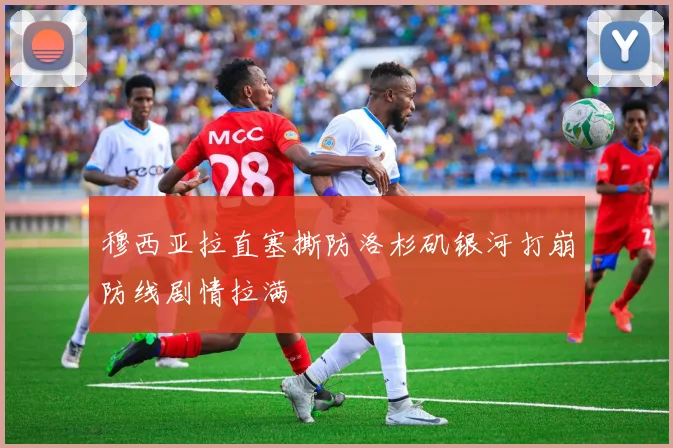 穆西亚拉直塞撕防洛杉矶银河打崩防线剧情拉满