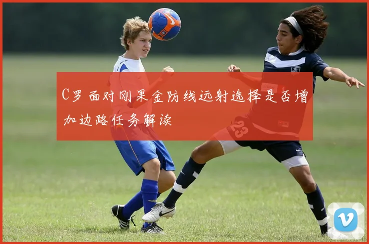 C罗面对刚果金防线远射选择是否增加边路任务解读