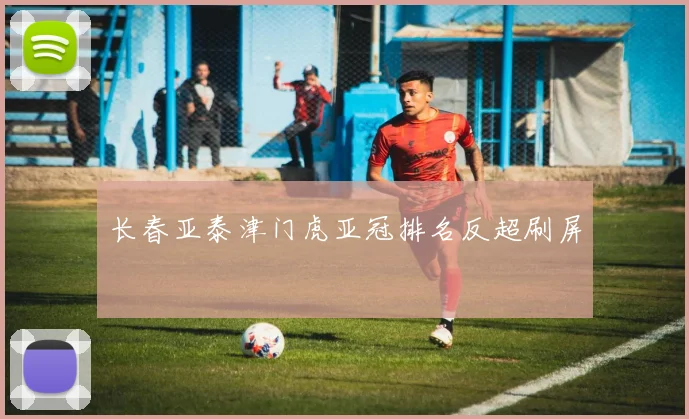 长春亚泰津门虎亚冠排名反超刷屏