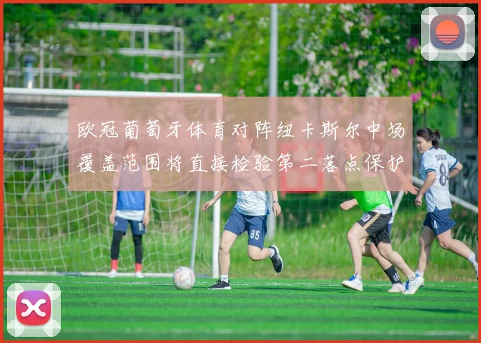 欧冠葡萄牙体育对阵纽卡斯尔中场覆盖范围将直接检验第二落点保护