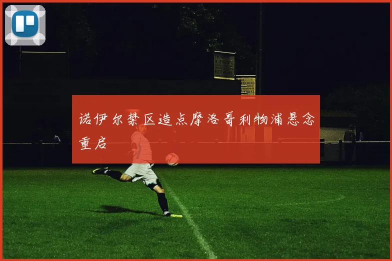 诺伊尔禁区造点摩洛哥利物浦悬念重启