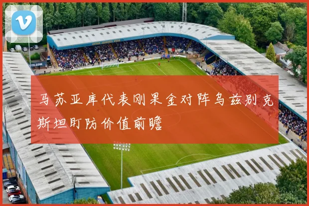 马苏亚库代表刚果金对阵乌兹别克斯坦盯防价值前瞻