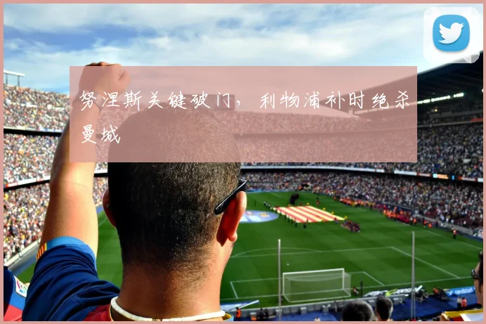 努涅斯关键破门，利物浦补时绝杀曼城