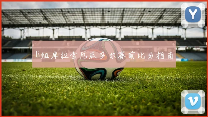 E组库拉索厄瓜多尔赛前比分指南