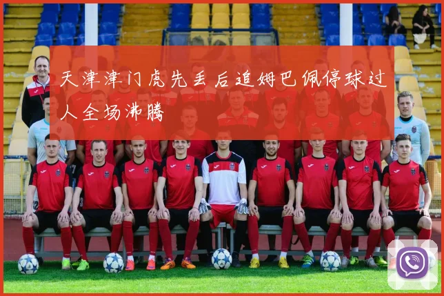 天津津门虎先丢后追姆巴佩停球过人全场沸腾
