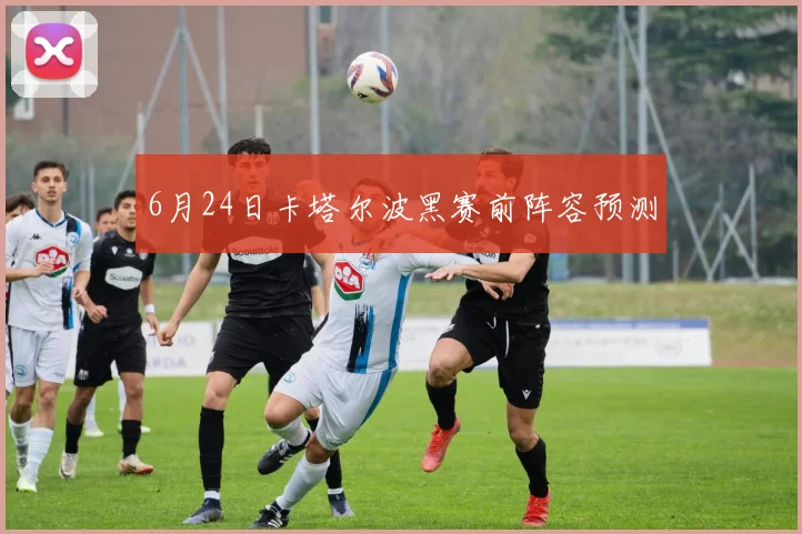6月24日卡塔尔波黑赛前阵容预测
