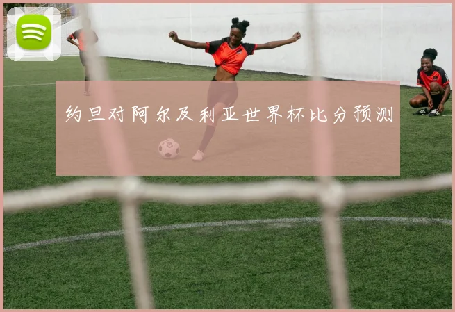 约旦对阿尔及利亚世界杯比分预测