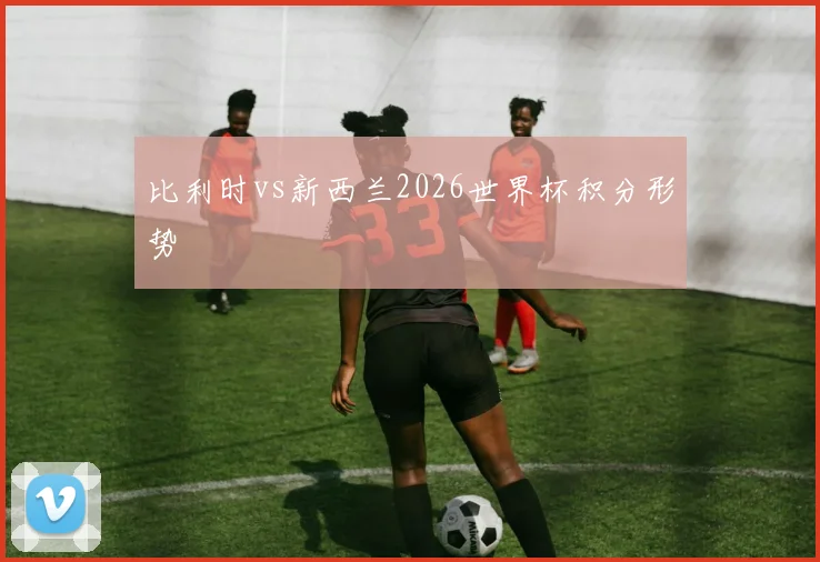 比利时vs新西兰2026世界杯积分形势