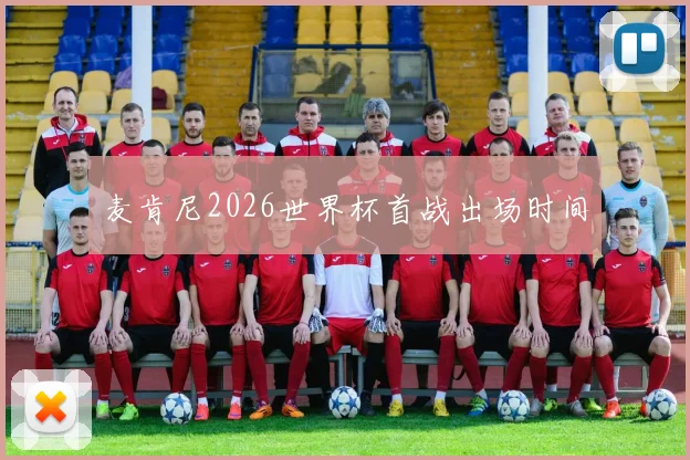 麦肯尼2026世界杯首战出场时间