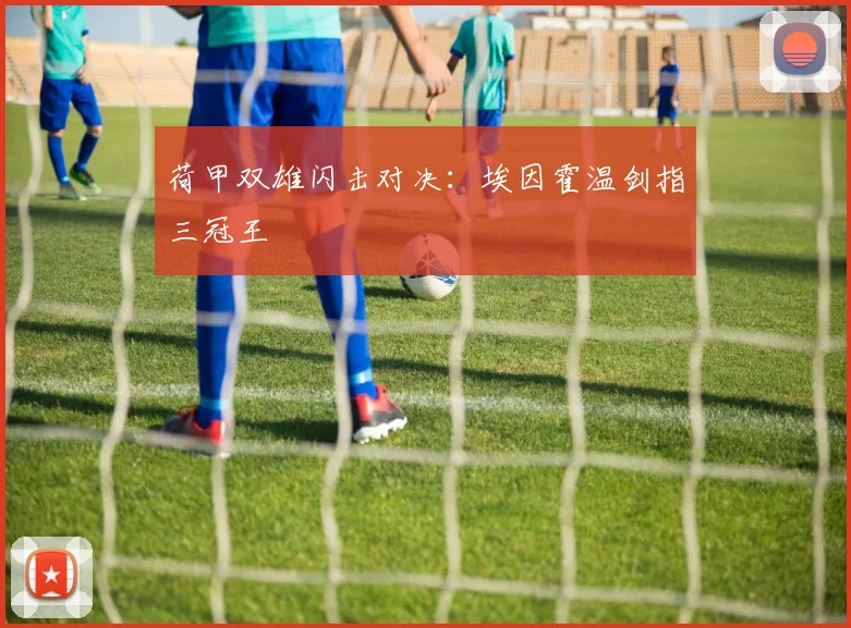 荷甲双雄闪击对决：埃因霍温剑指三冠王