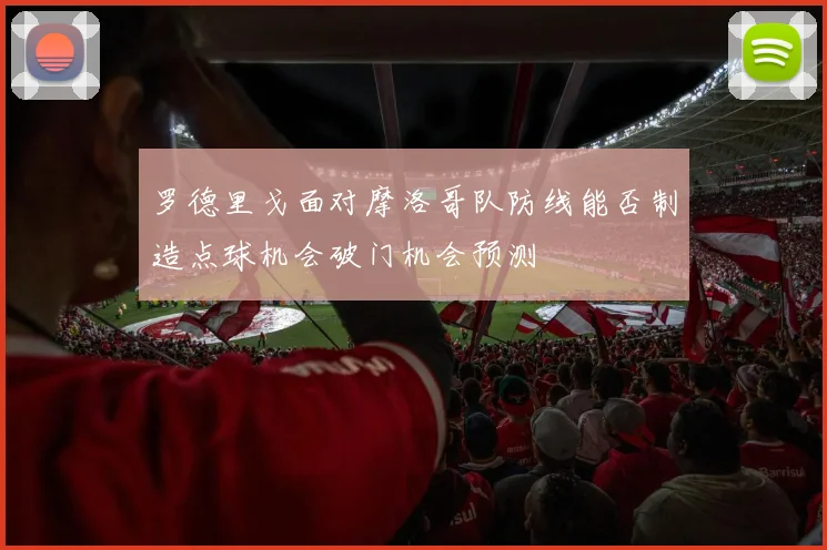 罗德里戈面对摩洛哥队防线能否制造点球机会破门机会预测