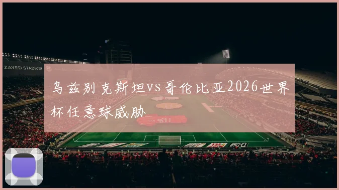 乌兹别克斯坦vs哥伦比亚2026世界杯任意球威胁