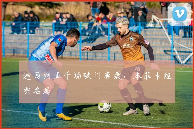 迪马利亚千场破门奔袭，本菲卡经典名局