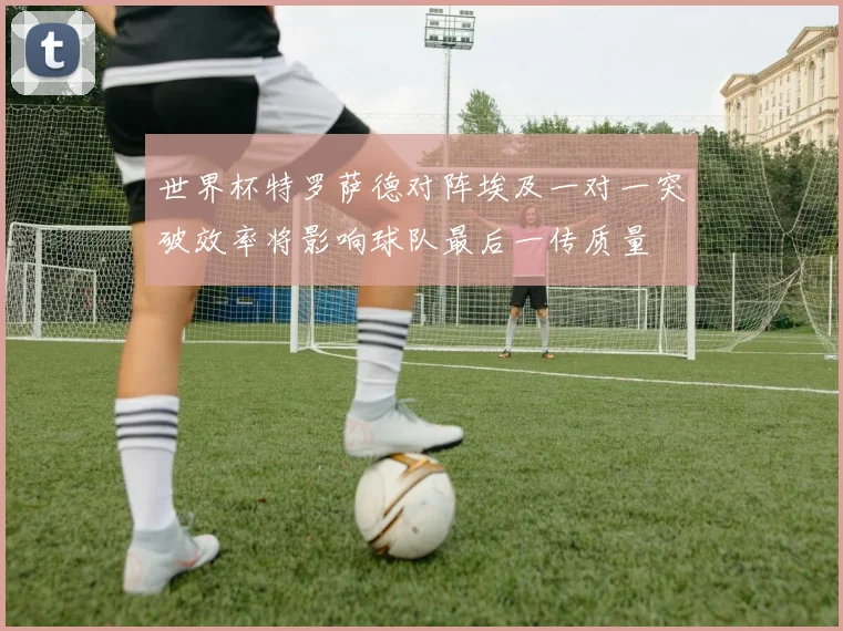 世界杯特罗萨德对阵埃及一对一突破效率将影响球队最后一传质量