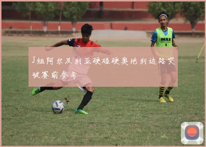 J组阿尔及利亚硬碰硬奥地利边路突破赛前参考