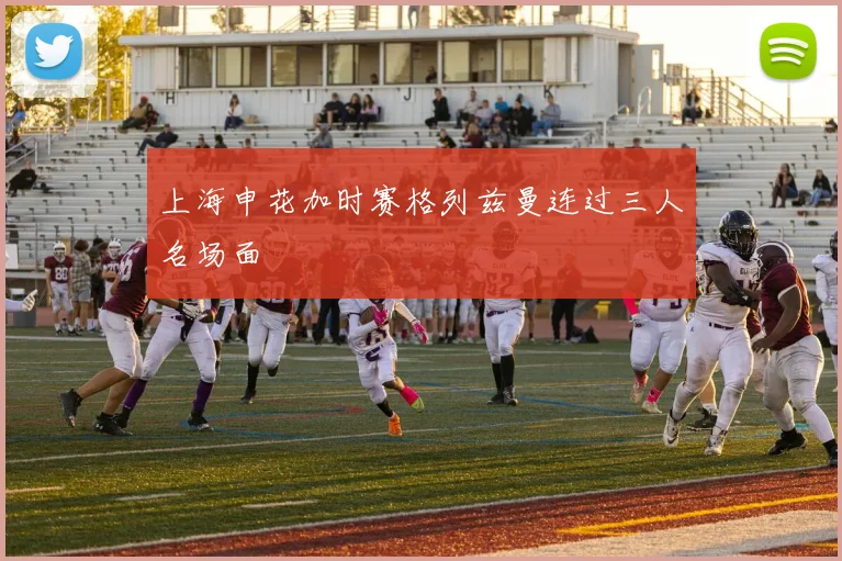 上海申花加时赛格列兹曼连过三人名场面
