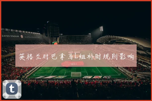 英格兰对巴拿马L组补时规则影响