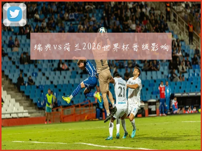 瑞典vs荷兰2026世界杯晋级影响