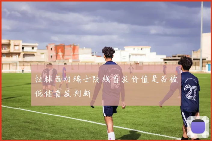 拉林面对瑞士防线首发价值是否被低估首发判断